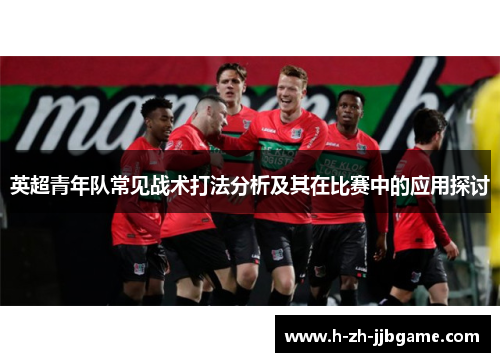 英超青年队常见战术打法分析及其在比赛中的应用探讨