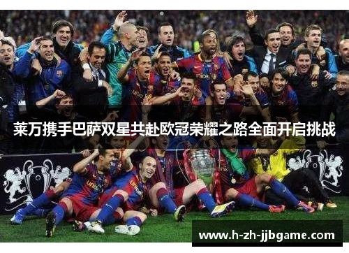 莱万携手巴萨双星共赴欧冠荣耀之路全面开启挑战