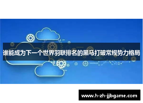 谁能成为下一个世界羽联排名的黑马打破常规势力格局