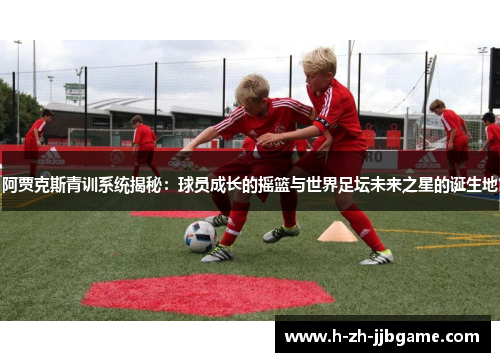 阿贾克斯青训系统揭秘：球员成长的摇篮与世界足坛未来之星的诞生地