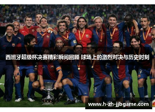 西班牙超级杯决赛精彩瞬间回顾 球场上的激烈对决与历史时刻