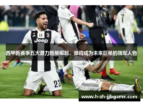 西甲新赛季五大潜力新星崛起，谁将成为未来巨星的领军人物