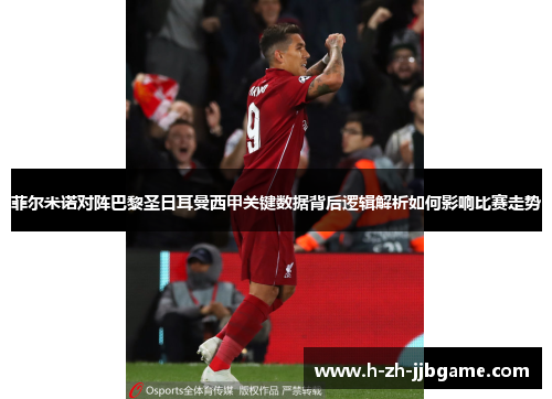 菲尔米诺对阵巴黎圣日耳曼西甲关键数据背后逻辑解析如何影响比赛走势