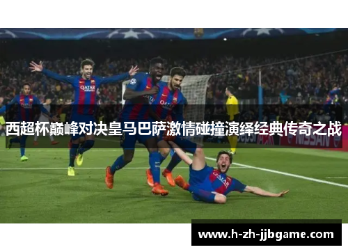 西超杯巅峰对决皇马巴萨激情碰撞演绎经典传奇之战
