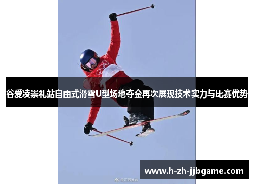 谷爱凌崇礼站自由式滑雪U型场地夺金再次展现技术实力与比赛优势