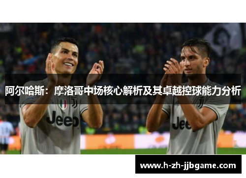 阿尔哈斯：摩洛哥中场核心解析及其卓越控球能力分析