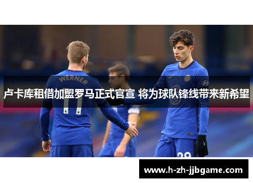 卢卡库租借加盟罗马正式官宣 将为球队锋线带来新希望