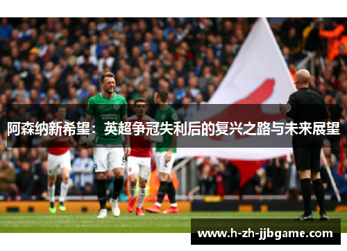 阿森纳新希望：英超争冠失利后的复兴之路与未来展望