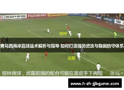 青岛西海岸赢球战术解析与指导 如何打造强势进攻与稳固防守体系