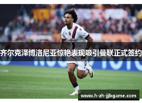 齐尔克泽博洛尼亚惊艳表现吸引曼联正式签约