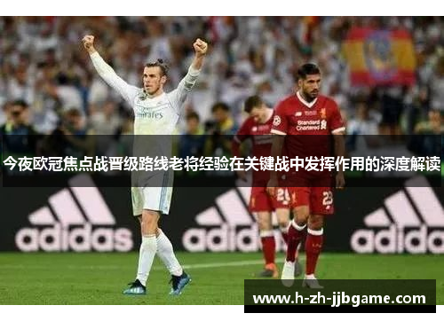 今夜欧冠焦点战晋级路线老将经验在关键战中发挥作用的深度解读