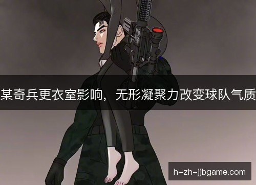 某奇兵更衣室影响，无形凝聚力改变球队气质
